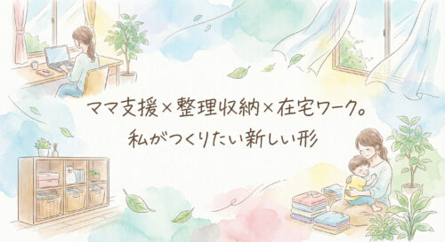 ママ支援×整理収納×在宅ワーク。私がつくりたい新しい形